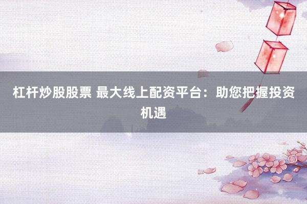 杠杆炒股股票 最大线上配资平台:助您把握投资机遇