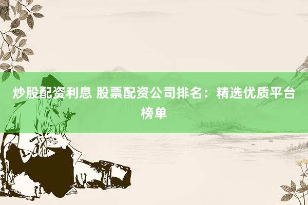 炒股配资利息 股票配资公司排名：精选优质平台榜单