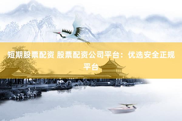 短期股票配资 股票配资公司平台：优选安全正规平台