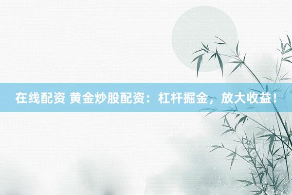在线配资 黄金炒股配资：杠杆掘金，放大收益！