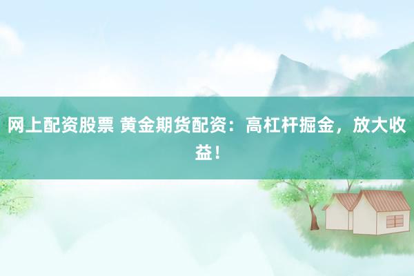 网上配资股票 黄金期货配资：高杠杆掘金，放大收益！