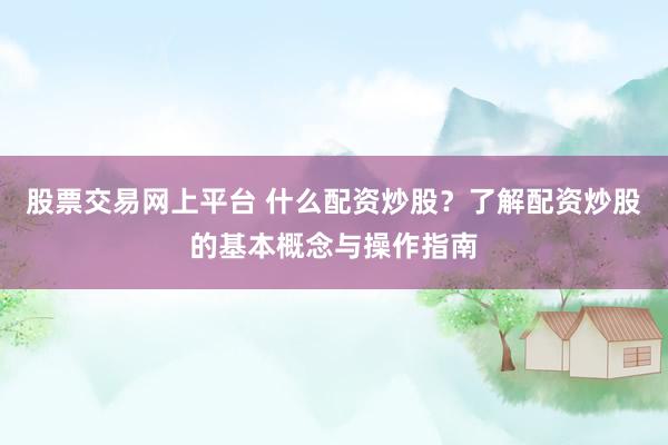 股票交易网上平台 什么配资炒股？了解配资炒股的基本概念与操作指南