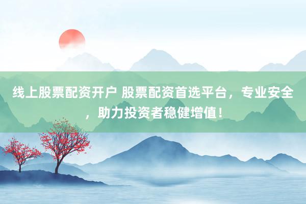 线上股票配资开户 股票配资首选平台,专业安全,助力投资者稳健增值!