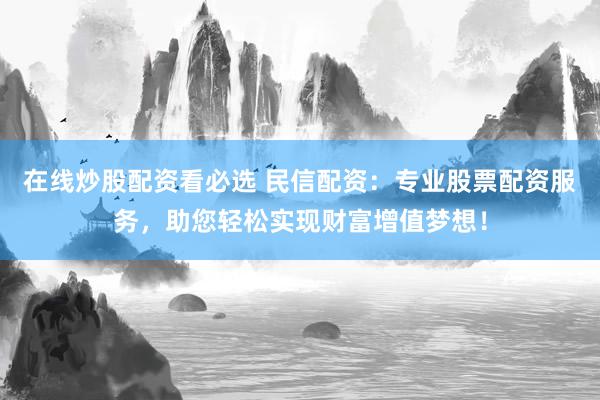 在线炒股配资看必选 民信配资：专业股票配资服务，助您轻松实现财富增值梦想！