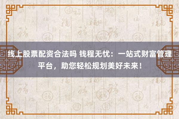 线上股票配资合法吗 钱程无忧：一站式财富管理平台，助您轻松规划美好未来！