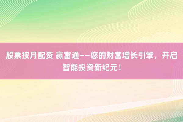 股票按月配资 赢富通——您的财富增长引擎，开启智能投资新纪元！