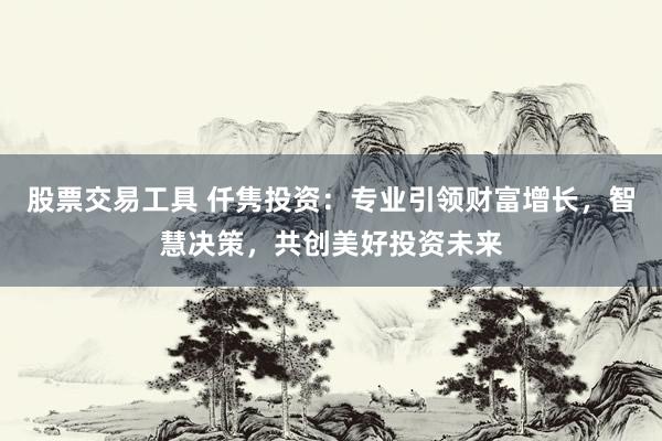 股票交易工具 仟隽投资：专业引领财富增长，智慧决策，共创美好投资未来