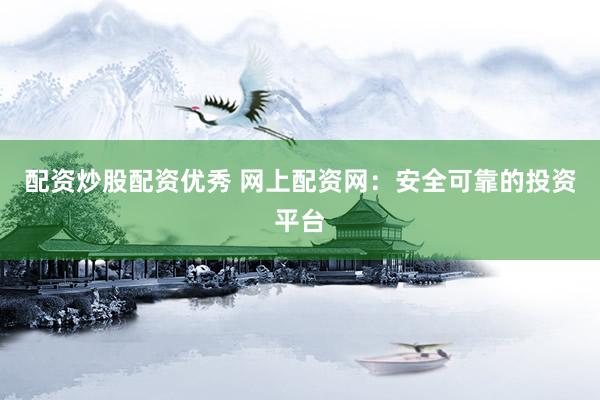 配资炒股配资优秀 网上配资网：安全可靠的投资平台