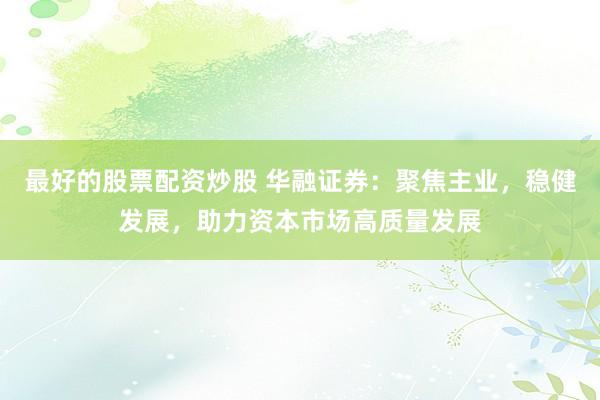 最好的股票配资炒股 华融证券:聚焦主业,稳健发展,助力资本市场高质量发展
