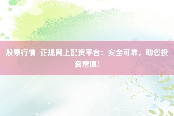 股票行情  正规网上配资平台：安全可靠，助您投资增值！