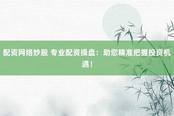 配资网络炒股 专业配资操盘：助您精准把握投资机遇！