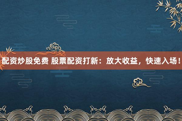 配资炒股免费 股票配资打新：放大收益，快速入场！