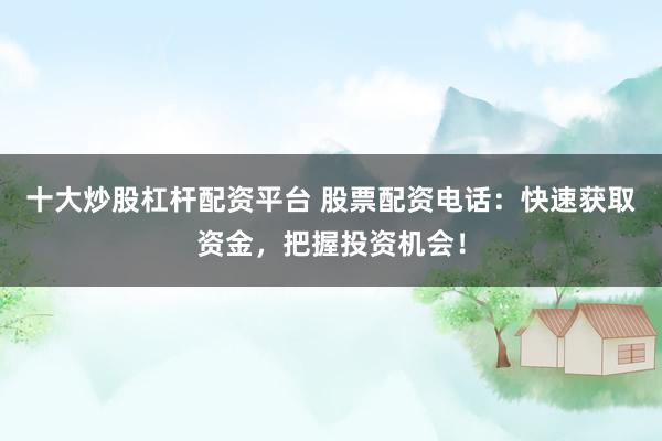 十大炒股杠杆配资平台 股票配资电话：快速获取资金，把握投资机会！