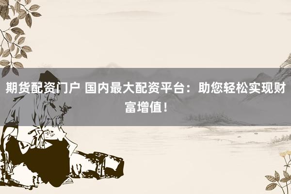 期货配资门户 国内最大配资平台：助您轻松实现财富增值！