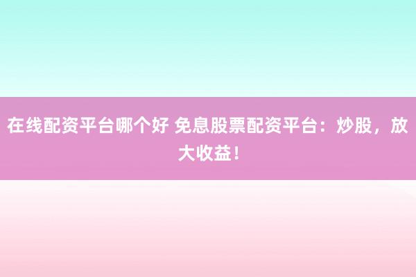 在线配资平台哪个好 免息股票配资平台:炒股,放大收益!