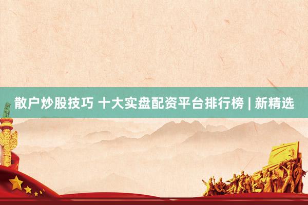 散户炒股技巧 十大实盘配资平台排行榜 | 新精选