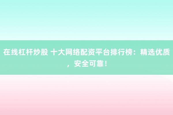 在线杠杆炒股 十大网络配资平台排行榜：精选优质，安全可靠！