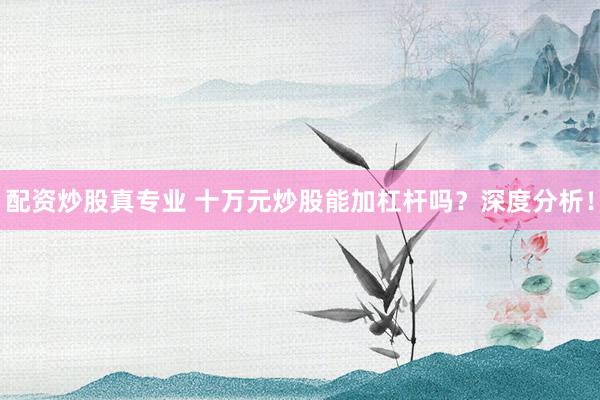 配资炒股真专业 十万元炒股能加杠杆吗？深度分析！