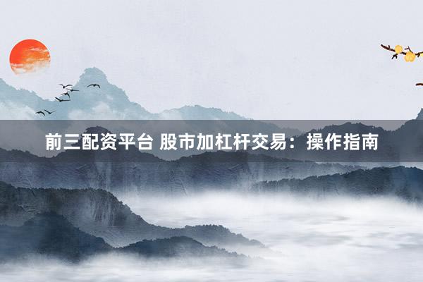 前三配资平台 股市加杠杆交易：操作指南