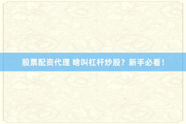 股票配资代理 啥叫杠杆炒股？新手必看！