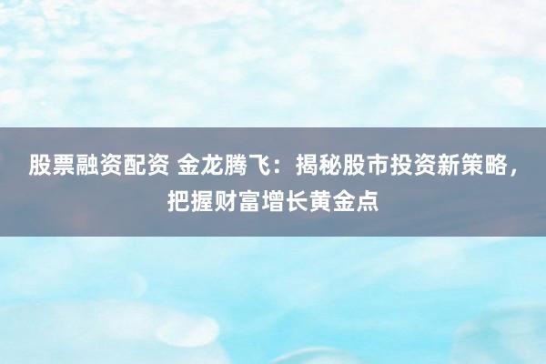 股票融资配资 金龙腾飞:揭秘股市投资新策略,把握财富增长黄金点