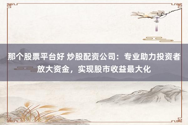 那个股票平台好 炒股配资公司：专业助力投资者放大资金，实现股市收益最大化
