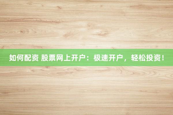 如何配资 股票网上开户:极速开户,轻松投资!