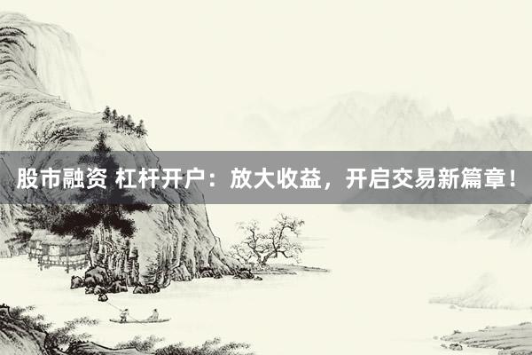 股市融资 杠杆开户：放大收益，开启交易新篇章！