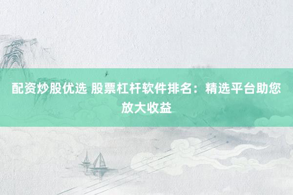 配资炒股优选 股票杠杆软件排名：精选平台助您放大收益