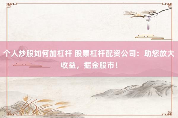 个人炒股如何加杠杆 股票杠杆配资公司：助您放大收益，掘金股市！