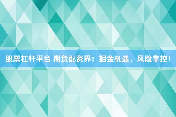 股票杠杆平台 期货配资界:掘金机遇,风险掌控!