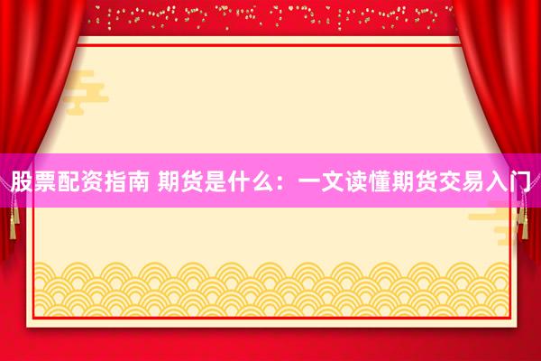 股票配资指南 期货是什么:一文读懂期货交易入门