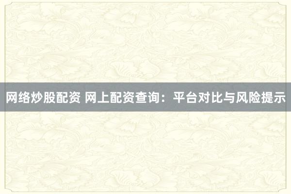 网络炒股配资 网上配资查询：平台对比与风险提示