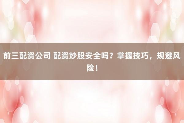前三配资公司 配资炒股安全吗？掌握技巧，规避风险！