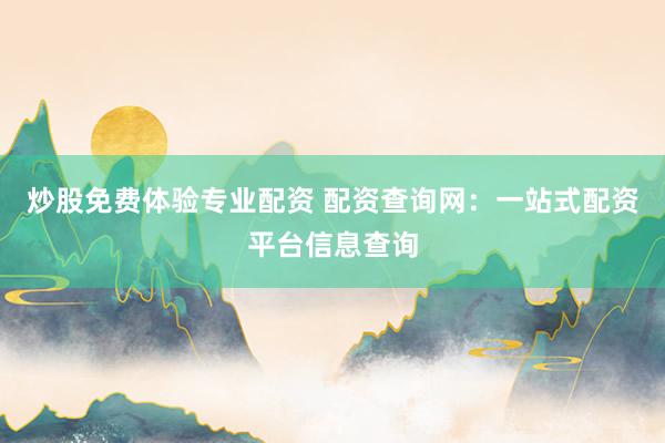 炒股免费体验专业配资 配资查询网:一站式配资平台信息查询
