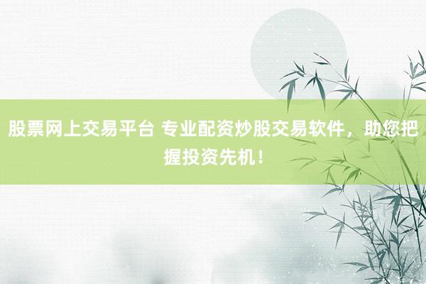股票网上交易平台 专业配资炒股交易软件,助您把握投资先机!