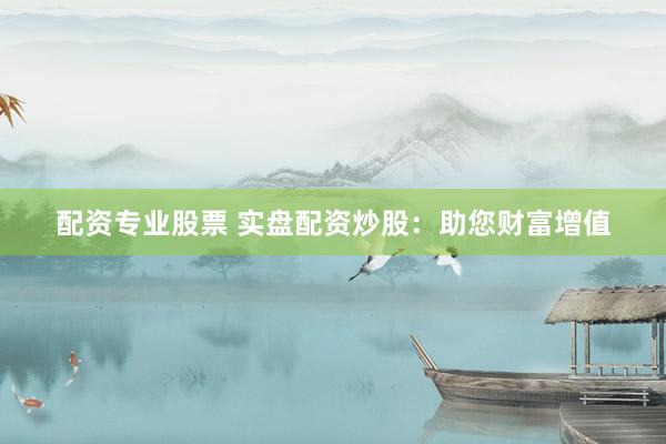 配资专业股票 实盘配资炒股：助您财富增值
