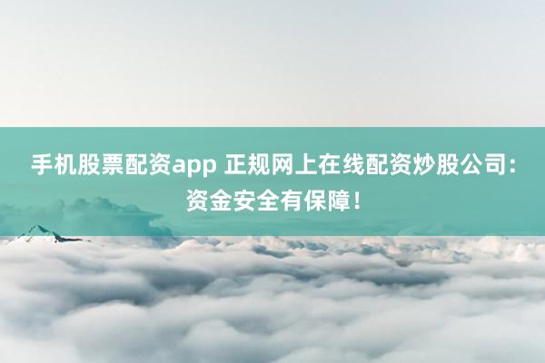 手机股票配资app 正规网上在线配资炒股公司:资金安全有保障!