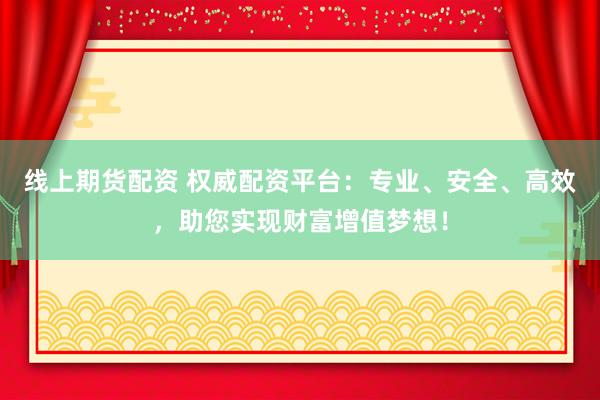 线上期货配资 权威配资平台:专业、安全、高效,助您实现财富增值梦想!