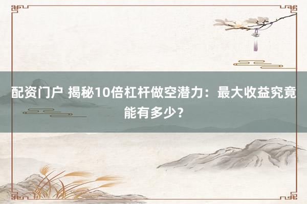 配资门户 揭秘10倍杠杆做空潜力：最大收益究竟能有多少？