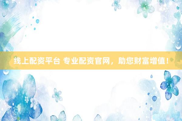 线上配资平台 专业配资官网，助您财富增值！
