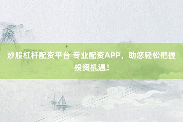 炒股杠杆配资平台 专业配资APP,助您轻松把握投资机遇!