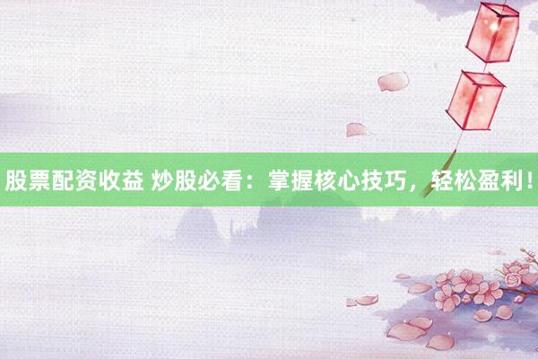 股票配资收益 炒股必看:掌握核心技巧,轻松盈利!