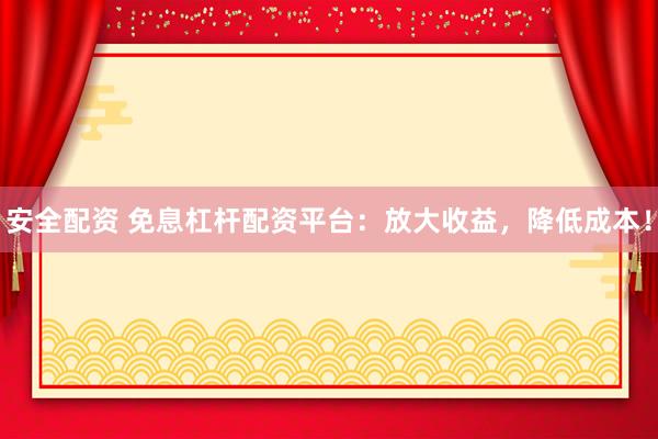 安全配资 免息杠杆配资平台:放大收益,降低成本!