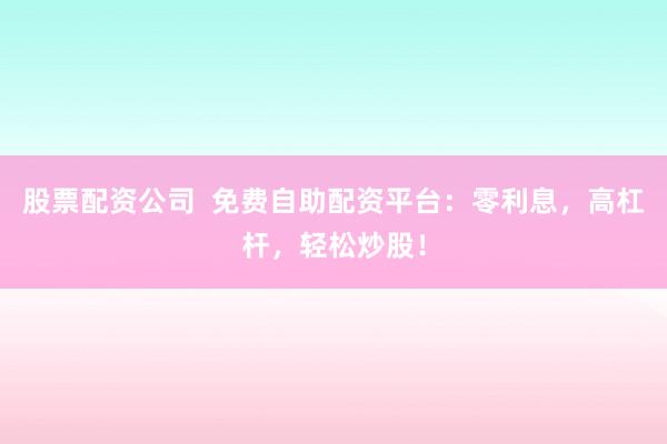 股票配资公司  免费自助配资平台：零利息，高杠杆，轻松炒股！