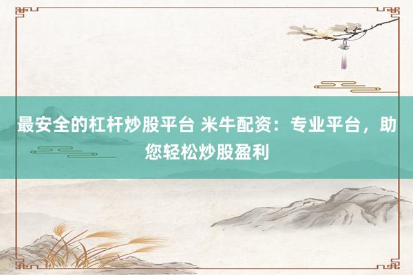 最安全的杠杆炒股平台 米牛配资：专业平台，助您轻松炒股盈利