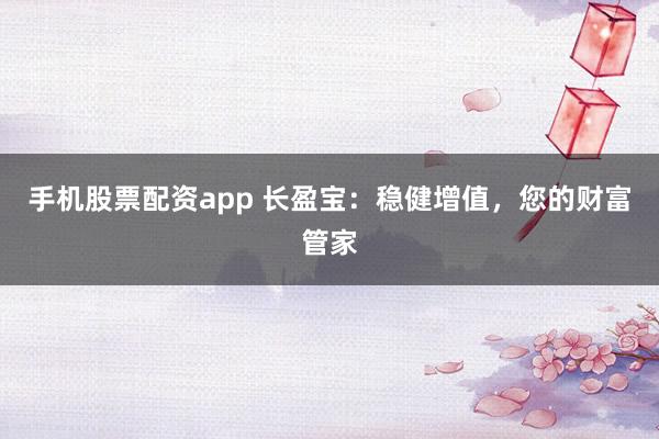 手机股票配资app 长盈宝:稳健增值,您的财富管家