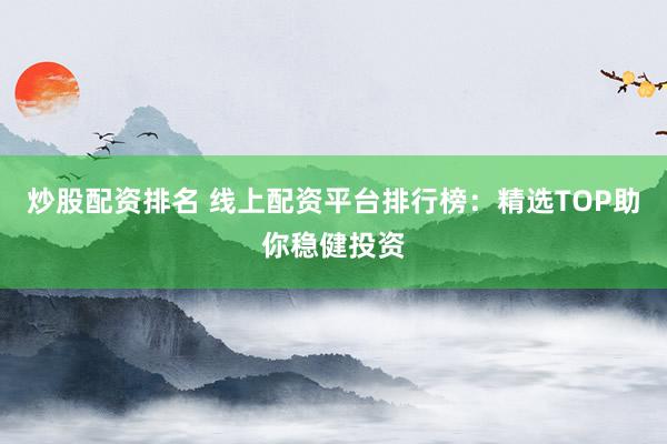 炒股配资排名 线上配资平台排行榜:精选TOP助你稳健投资