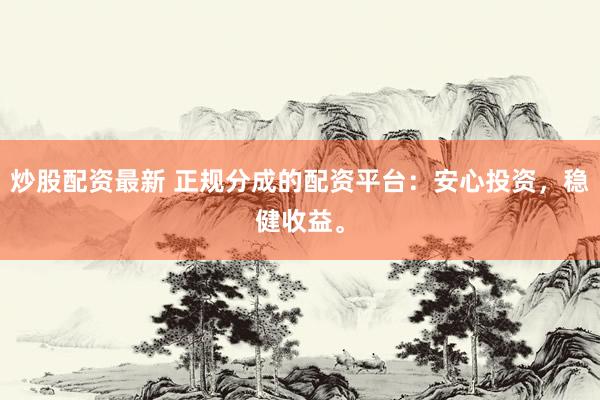 炒股配资最新 正规分成的配资平台:安心投资,稳健收益。