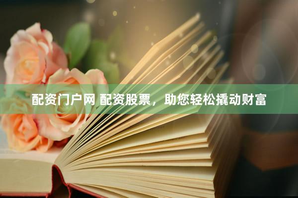 配资门户网 配资股票,助您轻松撬动财富